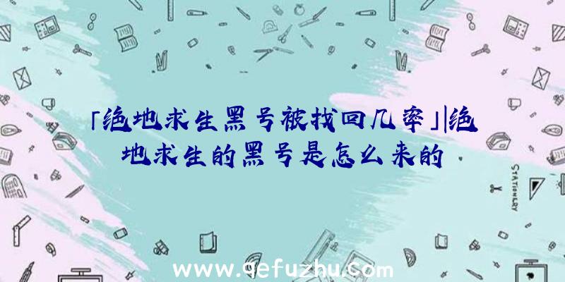 「绝地求生黑号被找回几率」|绝地求生的黑号是怎么来的